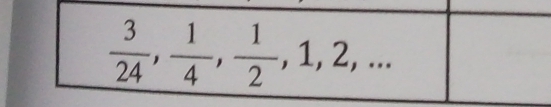  3/24 ,  1/4 ,  1/2 , 1, 2,...