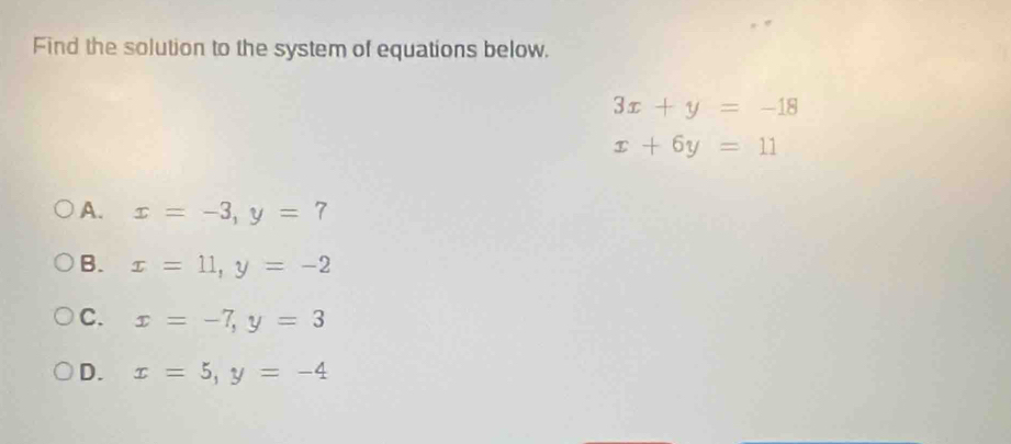 Find the solution to the system of equations below.
3x+y=-18
x+6y=11
A. x=-3, y=7
B. x=11, y=-2
C. x=-7, y=3
D. x=5, y=-4