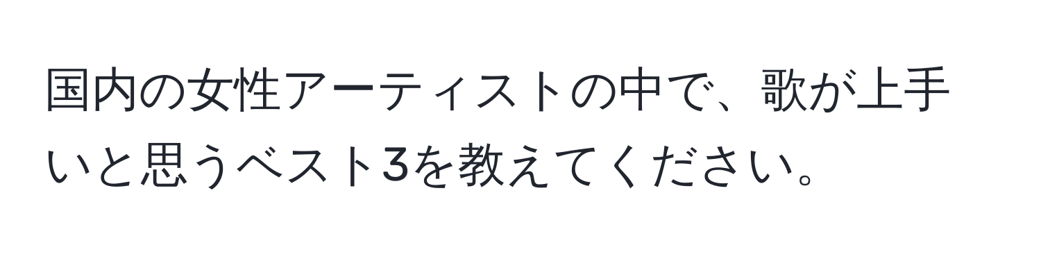 国内の女性アーティストの中で、歌が上手いと思うベスト3を教えてください。