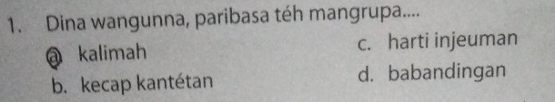 Dina wangunna, paribasa téh mangrupa....
@ kalimah c. harti injeuman
b. kecap kantétan d. babandingan