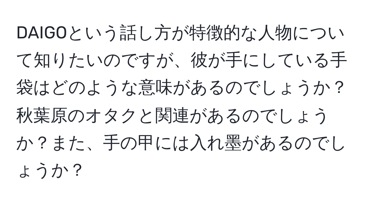 DAIGOという話し方が特徴的な人物について知りたいのですが、彼が手にしている手袋はどのような意味があるのでしょうか？秋葉原のオタクと関連があるのでしょうか？また、手の甲には入れ墨があるのでしょうか？