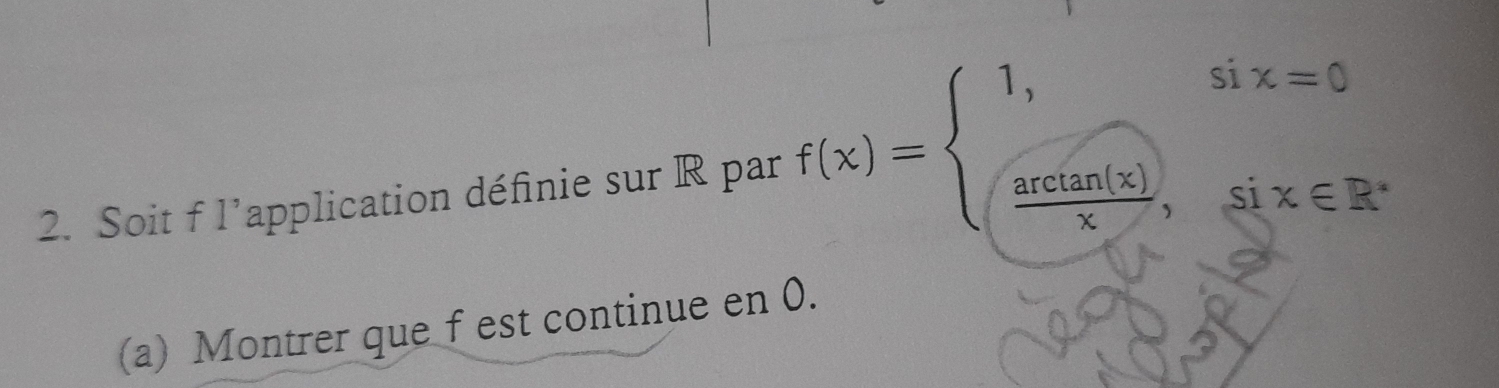 Soit f 1 lapplication définie sur R par f(x)=beginarrayl 1,six=0 sqrt(frac arctan (x))x,six∈ R^.endarray.
(a) Montrer que f est continue en 0.