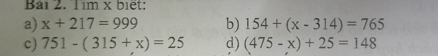 Tìm x biết: 
a) x+217=999 b) 154+(x-314)=765
c) 751-(315+x)=25 d) (475-x)+25=148