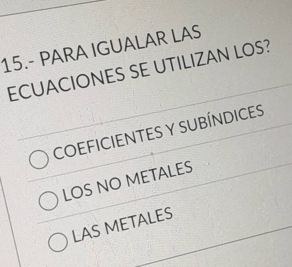 15.- PARA IGUALAR LAS
ECUACIONES SE UTILIZAN LOS?
COEFICIENTES Y SUBÍNDICES
LOS NO METALES
LAS METALES