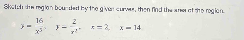 Sketch the region bounded by the given curves, then find the area of the region.
y= 16/x^3 , y= 2/x^2 , x=2, x=14