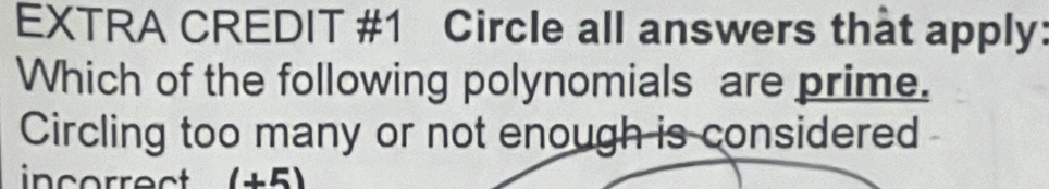 EXTRA CREDIT #1 Circle all answers that apply: 
Which of the following polynomials are prime. 
Circling too many or not enough is considered 
incorrect (+5)