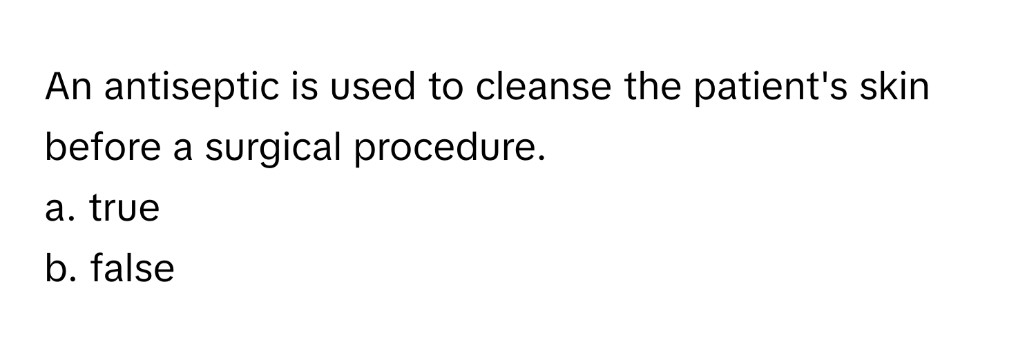 An antiseptic is used to cleanse the patient's skin before a surgical procedure. 

a. true 
b. false