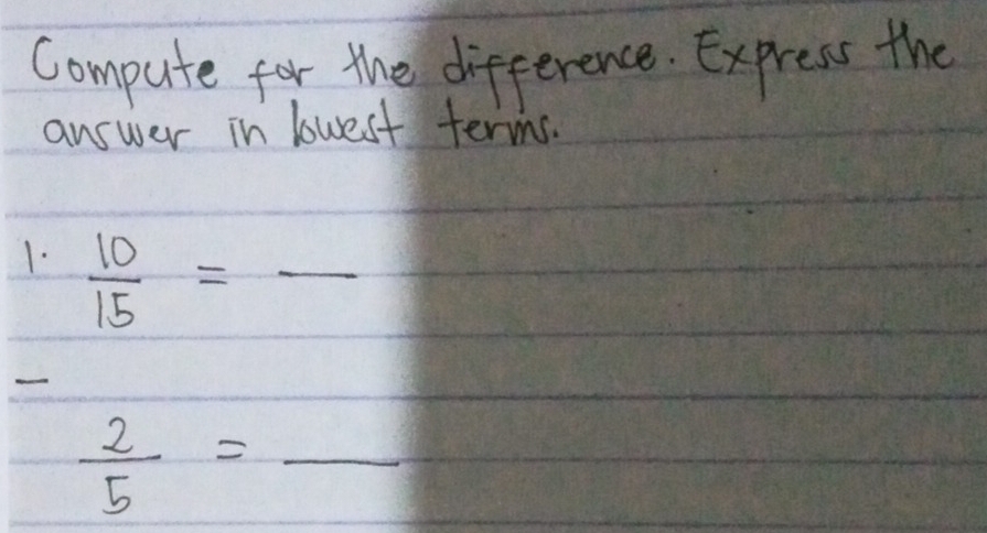 Compute for the difference. Express the 
answer in lowest terms. 
1.  10/15 =frac 
 2/5 =_ 