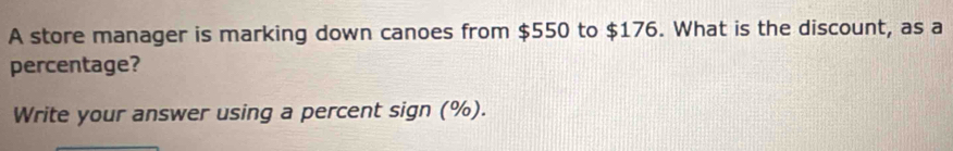 A store manager is marking down canoes from $550 to $176. What is the discount, as a 
percentage? 
Write your answer using a percent sign (%).