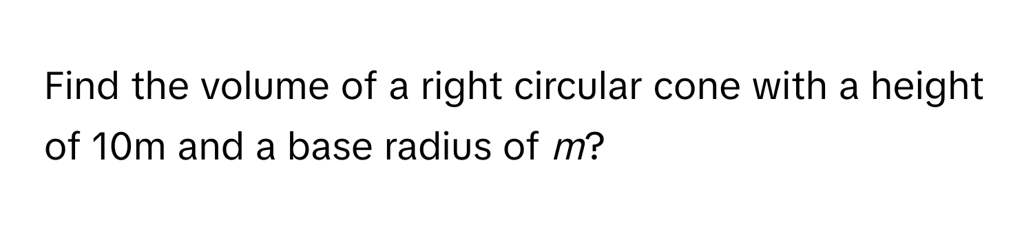 Find the volume of a right circular cone with a height of 10m and a base radius of  *m*?