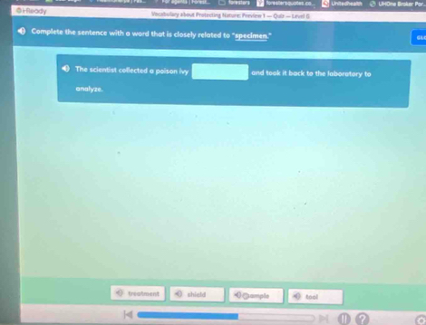 forestersquotes ca Unitedhealsh △ UHOne Broker Par. 
@irRleady Vocebulary about Protecting Nature: Preview 1 — Quiz — Level G 
Complete the sentence with a word that is closely related overline (0 specimen.' 
a 
The scientist collected a poison iv and took it back to the laboratory to 
analyze. 
treatment shield &ample tool