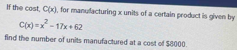 If the cost, C(x) , for manufacturing x units of a certain product is given by
C(x)=x^2-17x+62
find the number of units manufactured at a cost of $8000.