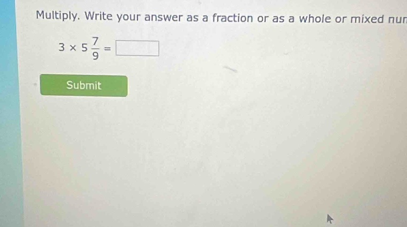 Multiply. Write your answer as a fraction or as a whole or mixed nur
3* 5 7/9 =□
Submit