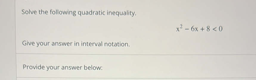 Solve the following quadratic inequality.
x^2-6x+8<0</tex> 
Give your answer in interval notation. 
Provide your answer below: