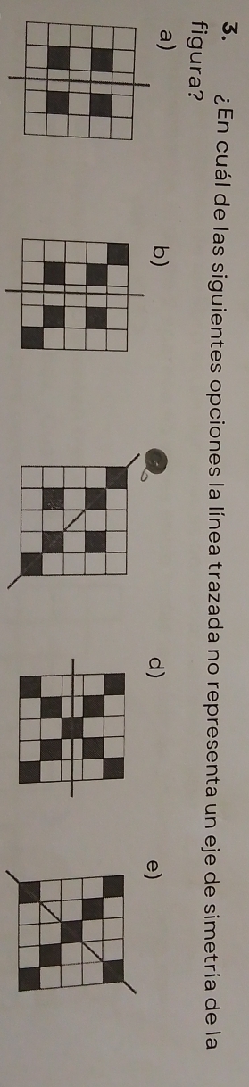 ¿En cuál de las siguientes opciones la línea trazada no representa un eje de simetría de la
figura?
a)
b)
d)
e)