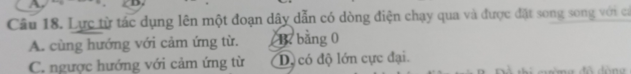 Lực từ tác dụng lên một đoạn dây dẫn có dòng điện chạy qua và được đặt song song với cả
A. cùng hướng với cảm ứng từ. B. bằng 0
C. ngược hướng với cảm ứng từ Dộ có độ lớn cực đại.