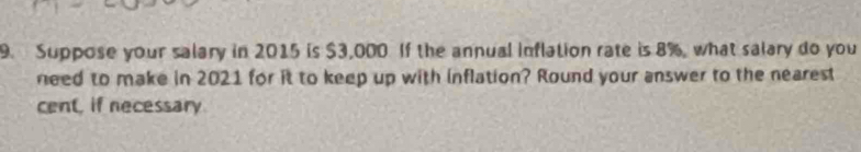 Suppose your salary in 2015 is $3,000 If the annual inflation rate is 8%, what salary do you 
need to make in 2021 for it to keep up with inflation? Round your answer to the nearest 
cent, if necessary