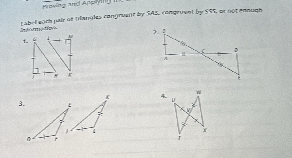 Proving and Applying t 
Label each pair of triangles congruent by SAS, congruent by SSS, or not enough 
information. 
1. M
K
K
4. 
3.