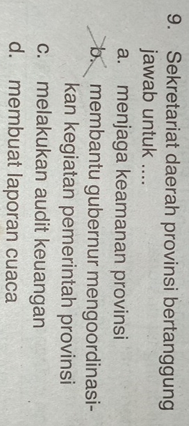 Sekretariat daerah provinsi bertanggung
jawab untuk ....
a. menjaga keamanan provinsi
b. membantu gubernur mengoordinasi-
kan kegiatan pemerintah provinsi
c. melakukan audit keuangan
d. membuat laporan cuaca