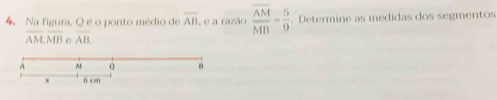 Na figura, Q é o ponto médio de overline AB , e a razão frac overline AMMB= 5/9 . Determine as medidas dos segmentos
overline AM, overline MB C overline AB. 
A M Q B
N 6 cm