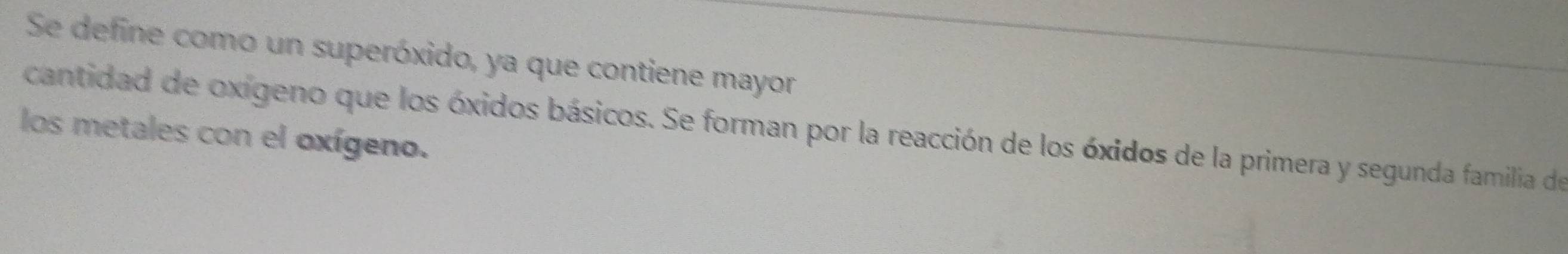 Se define como un superóxido, ya que contiene mayor 
cantidad de oxigeno que los óxidos básicos. Se forman por la reacción de los óxidos de la primera y segunda familia de 
los metales con el oxígeno.