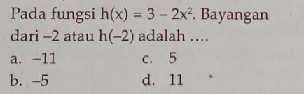 Pada fungsi h(x)=3-2x^2. Bayangan
dari -2 atau h(-2) adalah …
a. -11 c. 5
b. -5 d. 11