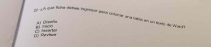 22.-¿A que ficha debes ingresar para colocar una tabla en un texto de Word?
A) Diseño
B) Inicio
C) Insertar
D) Revisar