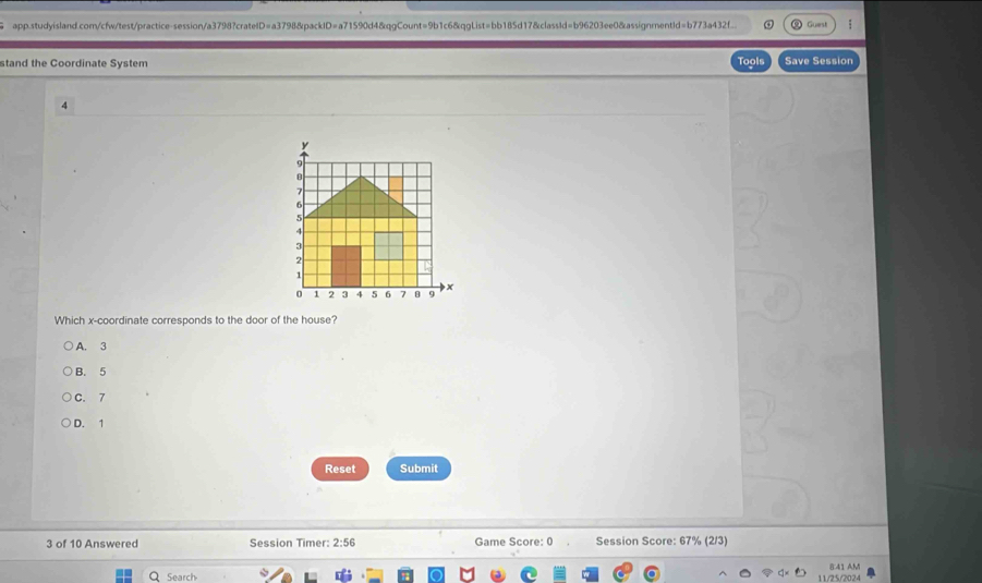 app.studyisland.com/cfw/test/practice-session/a3798?cratelD=a3798&packID=a71590d4&qgCount=9b1c6&qgList=bb185d17&classId=b96203ee0&assignmentId=b773a432f... Guerst
stand the Coordinate System Tools Save Session
4
Which x-coordinate corresponds to the door of the house?
A. 3
B. 5
C. 7
D. 1
Reset Submit
3 of 10 Answered Session Timer: 2:56 Game Score: 0 Session Score: 67% (2/3)
8:41 AM
Search 11/25/2024