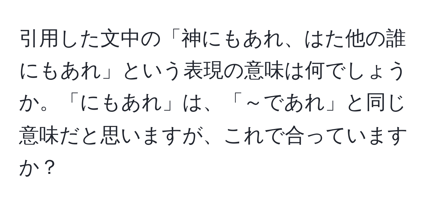 引用した文中の「神にもあれ、はた他の誰にもあれ」という表現の意味は何でしょうか。「にもあれ」は、「～であれ」と同じ意味だと思いますが、これで合っていますか？