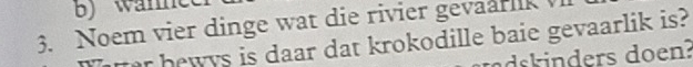 Noem vier dinge wat die rivier gevaar 
r hewys is daar dat krokodille baie gevaarlik is? 
dskinders doen?