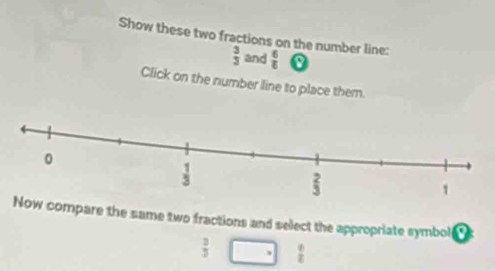 Show these two fractions on the number line:
 3/3  and  6/6  a
Click on the number line to place them.
ompare the same two fractions and select the appropriate symbol I
 3/3 .  9/2 