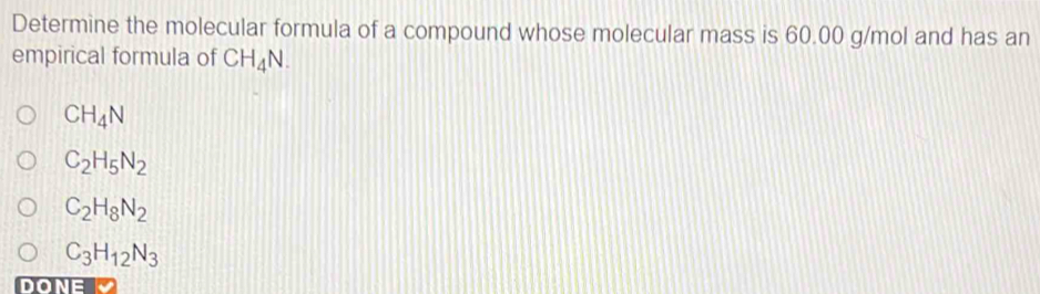 Determine the molecular formula of a compound whose molecular mass is 60.00 g/mol and has an
empirical formula of CH_4N.
CH_4N
C_2H_5N_2
C_2H_8N_2
C_3H_12N_3
DONE