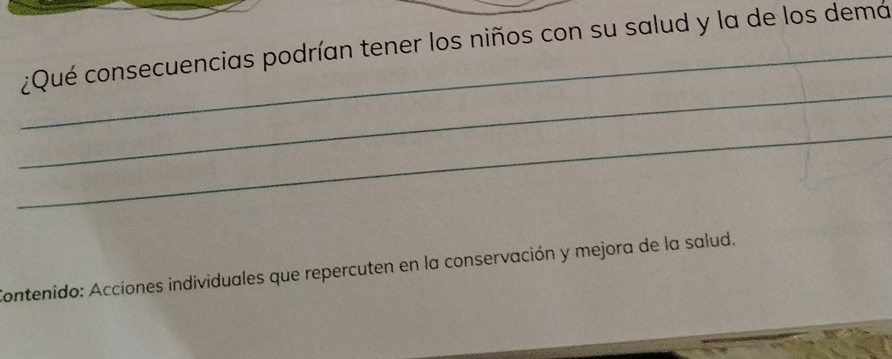 ¿Qué consecuencias podrían tener los niños con su salud y la de los demó 
_ 
_ 
Contenido: Acciones individuales que repercuten en la conservación y mejora de la salud.