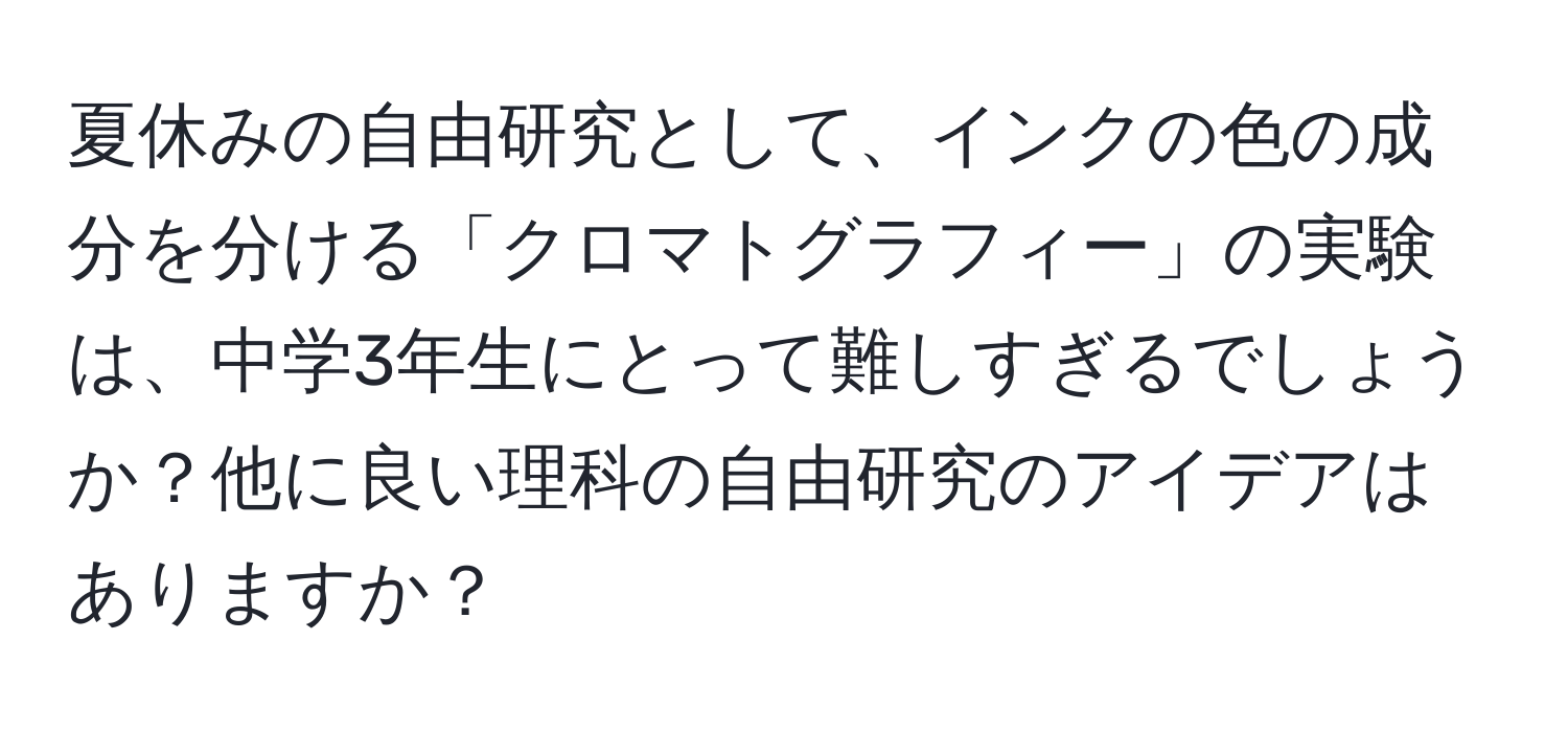 夏休みの自由研究として、インクの色の成分を分ける「クロマトグラフィー」の実験は、中学3年生にとって難しすぎるでしょうか？他に良い理科の自由研究のアイデアはありますか？