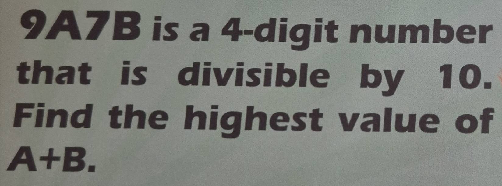 9A7B is a 4 -digit number 
that is divisible by 10. 
Find the highest value of
A+B.