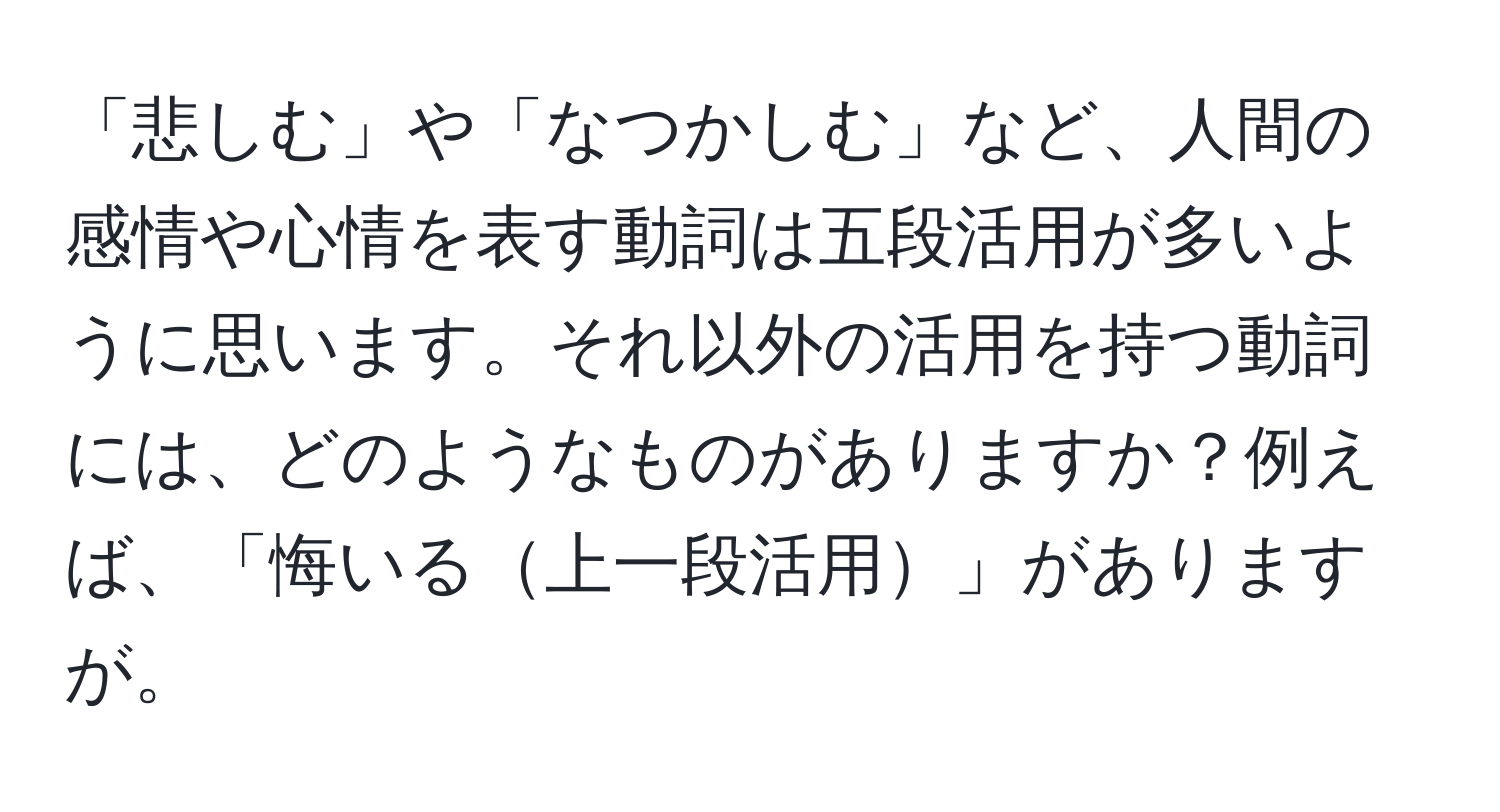 「悲しむ」や「なつかしむ」など、人間の感情や心情を表す動詞は五段活用が多いように思います。それ以外の活用を持つ動詞には、どのようなものがありますか？例えば、「悔いる上一段活用」がありますが。