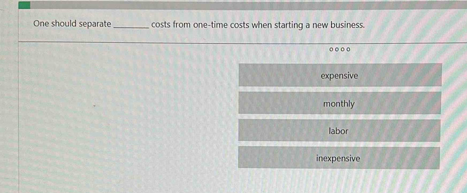 One should separate _costs from one-time costs when starting a new business.
。
expensive
monthly
labor
inexpensive