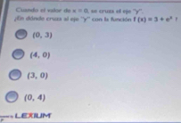 Cuando el valor de x=0
En dónde cruza al eje '' y '' con la función f(x)=3+e^x , se cruza el eje '' y ''.
(0,3)
(4,0)
(3,0)
(0,4)
L exilM