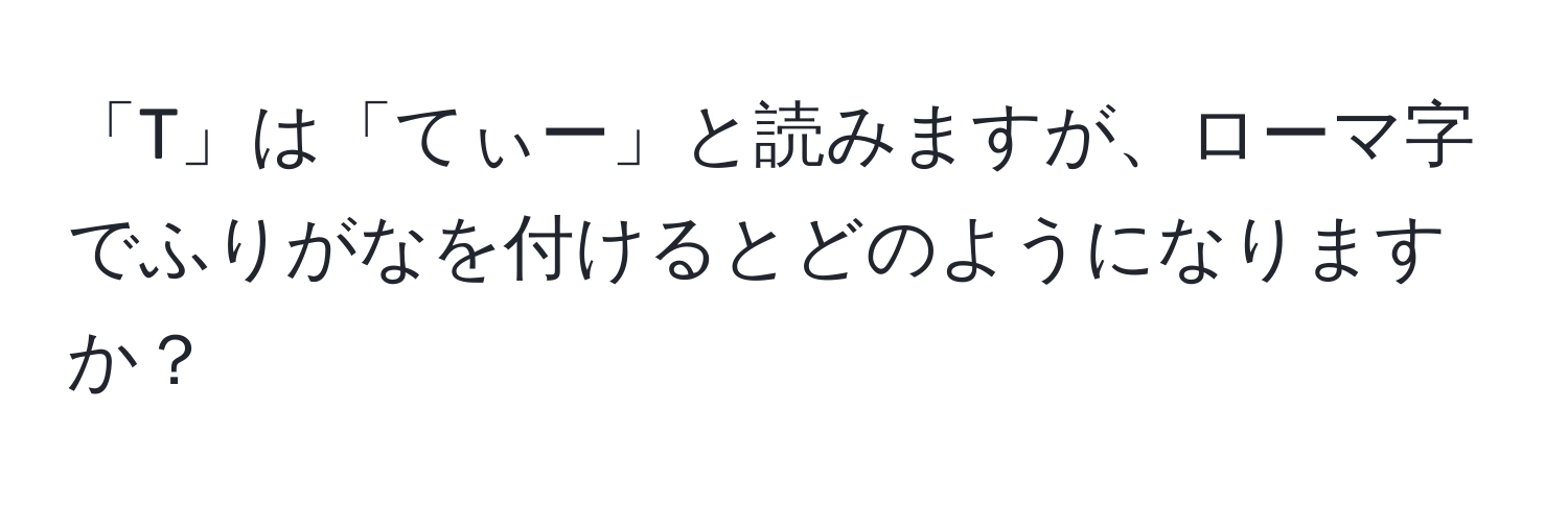 「T」は「てぃー」と読みますが、ローマ字でふりがなを付けるとどのようになりますか？