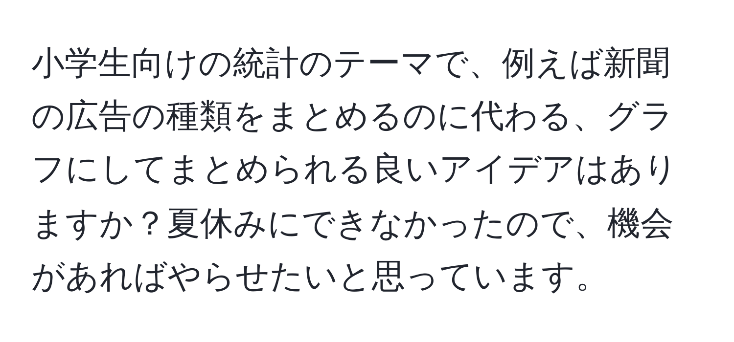 小学生向けの統計のテーマで、例えば新聞の広告の種類をまとめるのに代わる、グラフにしてまとめられる良いアイデアはありますか？夏休みにできなかったので、機会があればやらせたいと思っています。