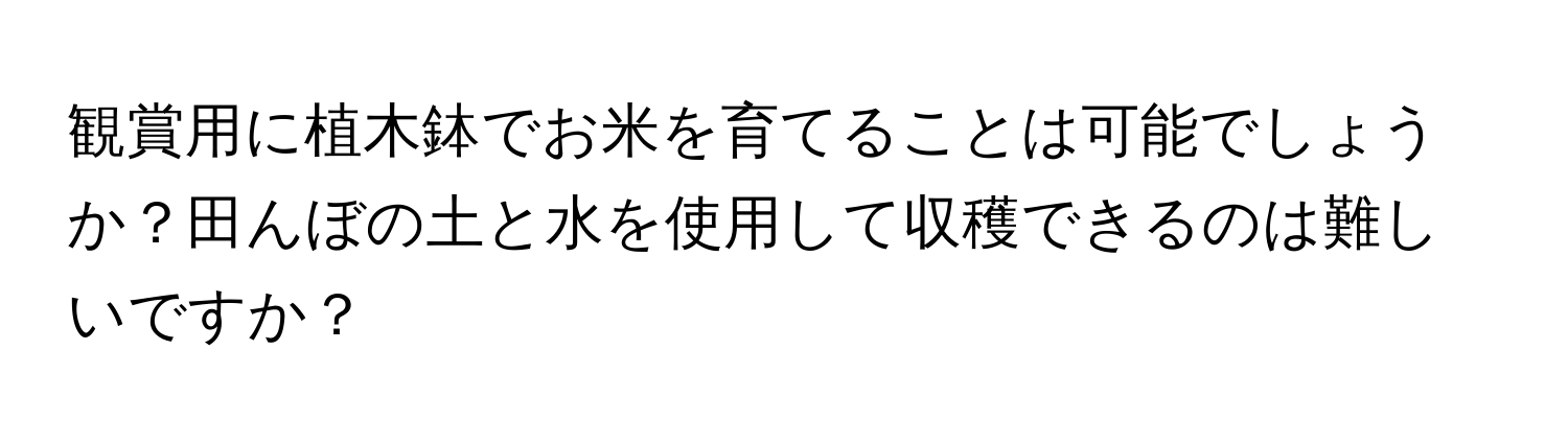 観賞用に植木鉢でお米を育てることは可能でしょうか？田んぼの土と水を使用して収穫できるのは難しいですか？