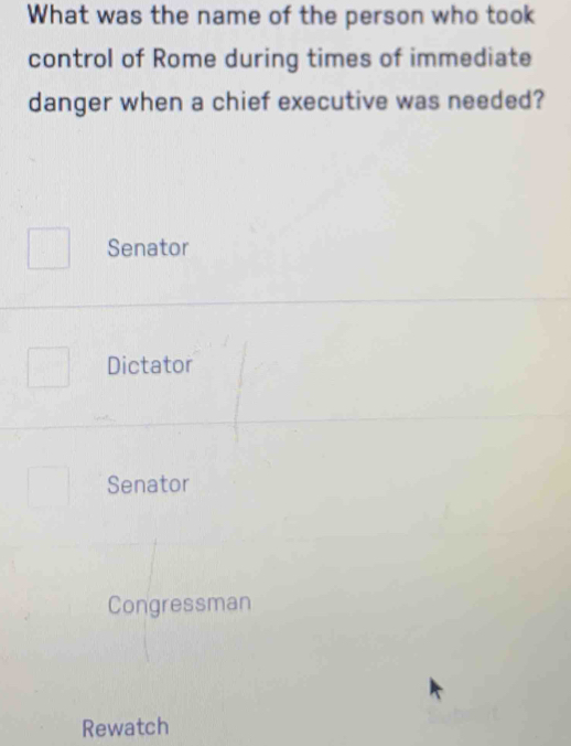 What was the name of the person who took
control of Rome during times of immediate
danger when a chief executive was needed?
Senator
Dictator
Senator
Congressman
Rewatch