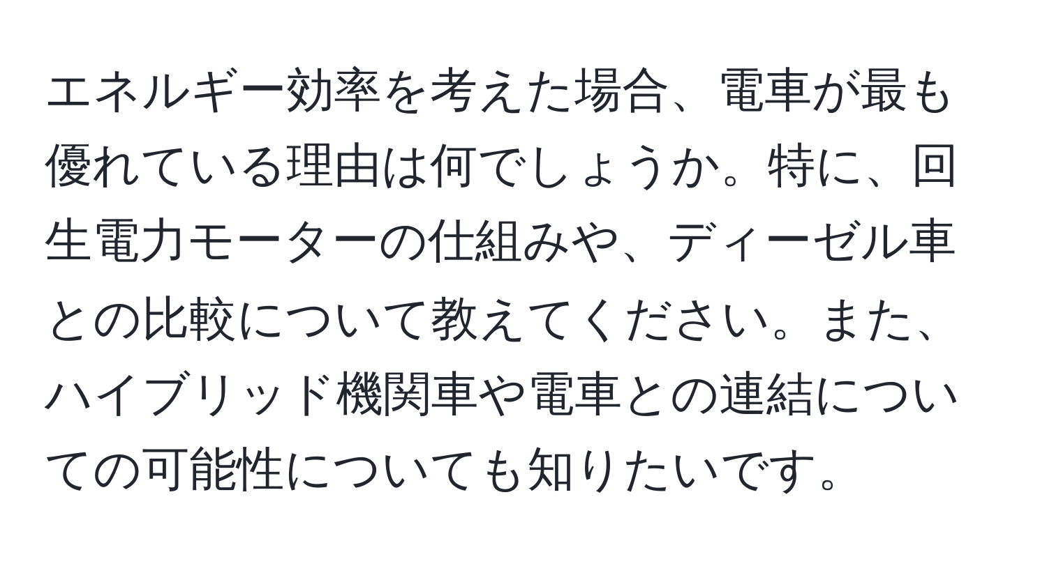 エネルギー効率を考えた場合、電車が最も優れている理由は何でしょうか。特に、回生電力モーターの仕組みや、ディーゼル車との比較について教えてください。また、ハイブリッド機関車や電車との連結についての可能性についても知りたいです。
