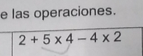 las operaciones.
2+5* 4-4* 2