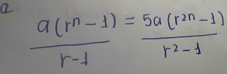 a  (a(r^n-1))/r-1 = (5a(r^(2n)-1))/r^2-1 