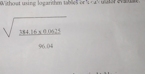 Without using logarithm tables or a calculator evaluate.
sqrt(_ 384.16* 0.0625)
06.04