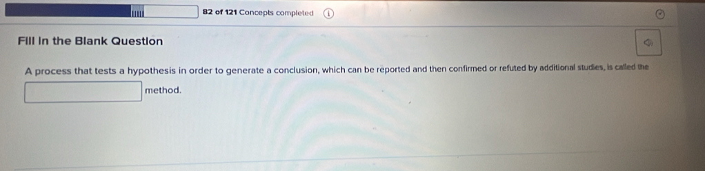 of 121 Concepts completed 
Fill in the Blank Question 
A process that tests a hypothesis in order to generate a conclusion, which can be reported and then confirmed or refuted by additional studies, is called the 
method.