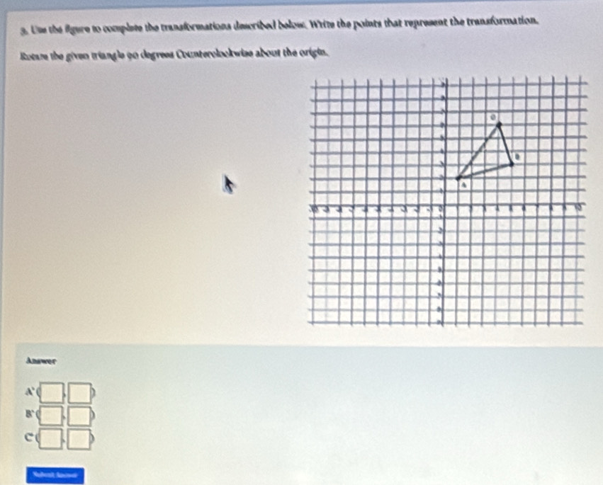 Un the fgure to complete the transformations described below. White the points that represent the transformation, 
Rotare the given triangle 9o degrees Counterclockwise about the origin. 
Answer
A'
8°
C ( 
Nadent Sacodi