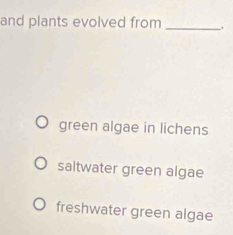 and plants evolved from _.
green algae in lichens
saltwater green algae
freshwater green algae