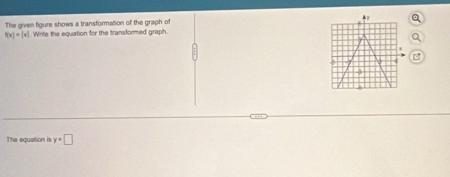 The given figure shows a transformation of the graph of y
B
f(x)=|x| Write the equation for the transformed graph.
x
-8 a 6
The equation is y=□